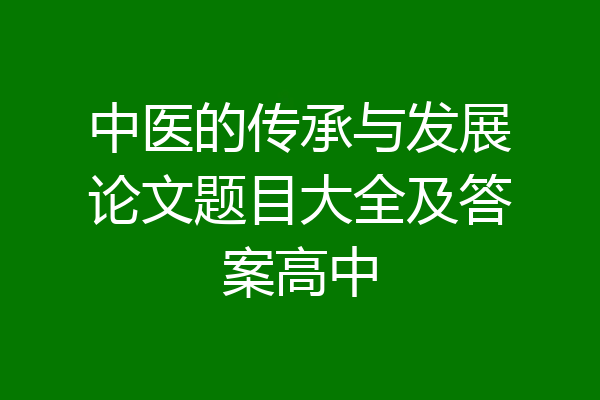 中医的传承与发展论文题目大全及答案高中