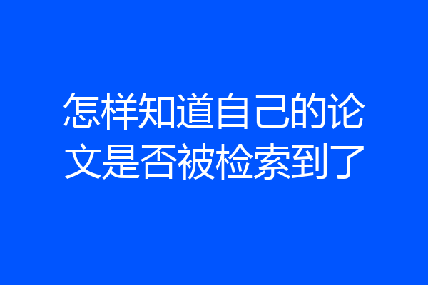 怎样知道自己的论文是否被检索到了