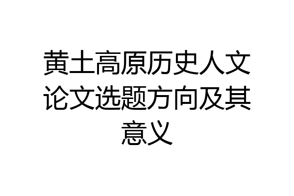 黄土高原历史人文论文选题方向及其意义