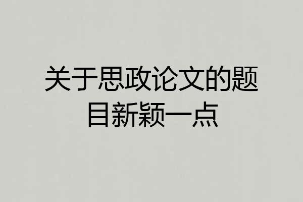 关于思政论文的题目新颖一点