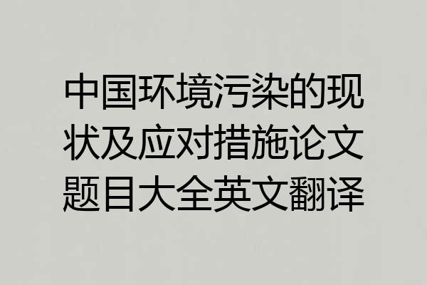 中国环境污染的现状及应对措施论文题目大全英文翻译