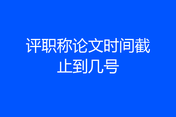 评职称论文时间截止到几号