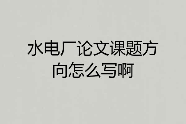 水电厂论文课题方向怎么写啊