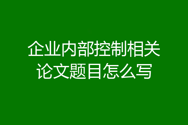 企业内部控制相关论文题目怎么写