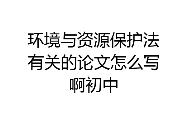 环境与资源保护法有关的论文怎么写啊初中