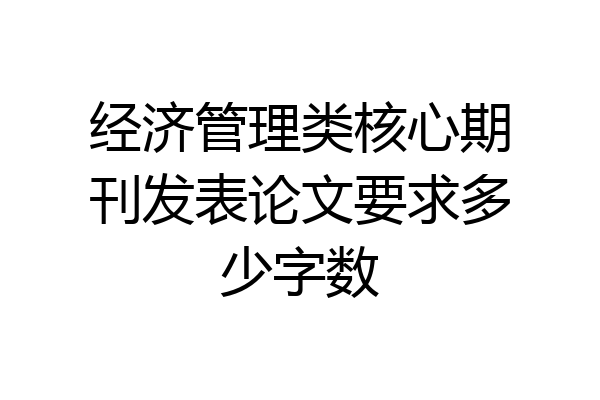 经济管理类核心期刊发表论文要求多少字数
