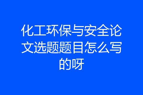 化工环保与安全论文选题题目怎么写的呀