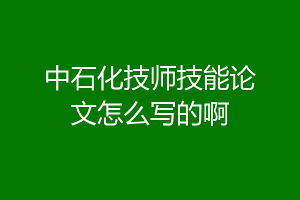 中石化技师技能论文怎么写的啊