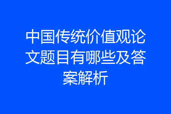 中国传统价值观论文题目有哪些及答案解析