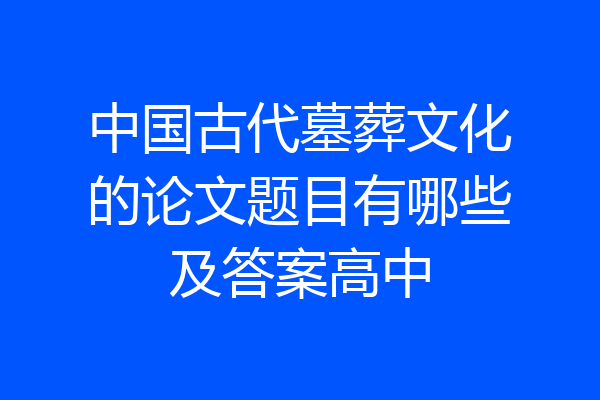 中国古代墓葬文化的论文题目有哪些及答案高中