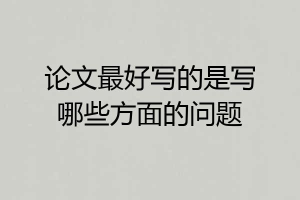 论文最好写的是写哪些方面的问题
