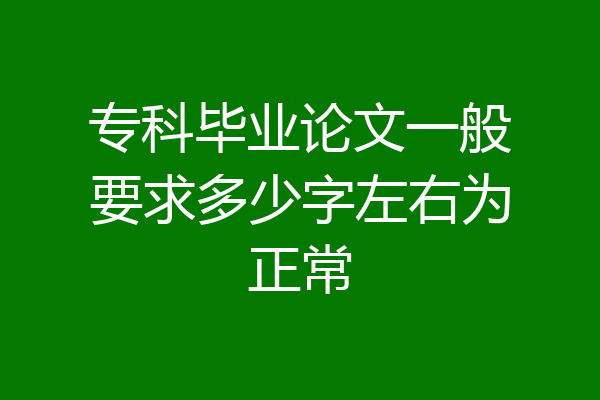 专科毕业论文一般要求多少字左右为正常