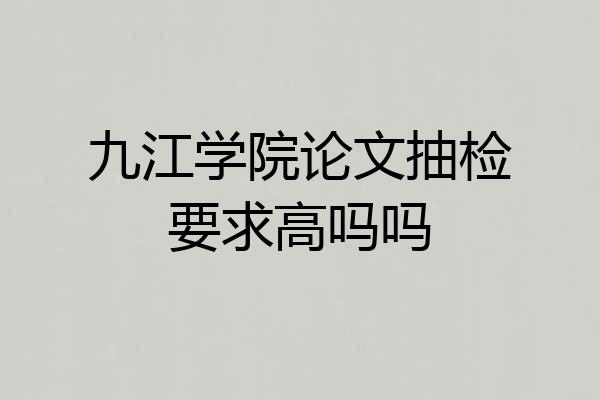 九江学院论文抽检要求高吗吗