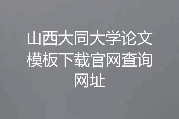 山西大同大学论文模板下载官网查询网址