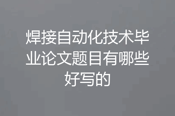 焊接自动化技术毕业论文题目有哪些好写的