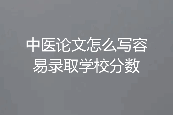 中医论文怎么写容易录取学校分数