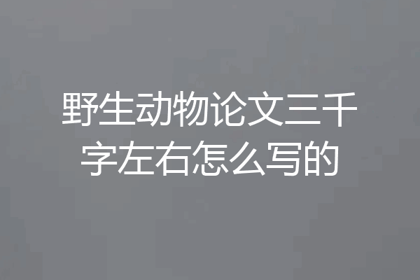 野生动物论文三千字左右怎么写的