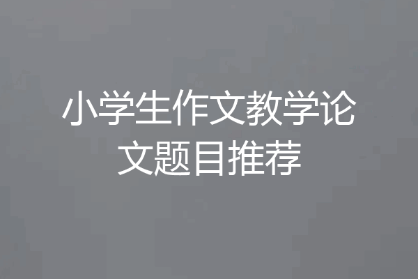 小学生作文教学论文题目推荐