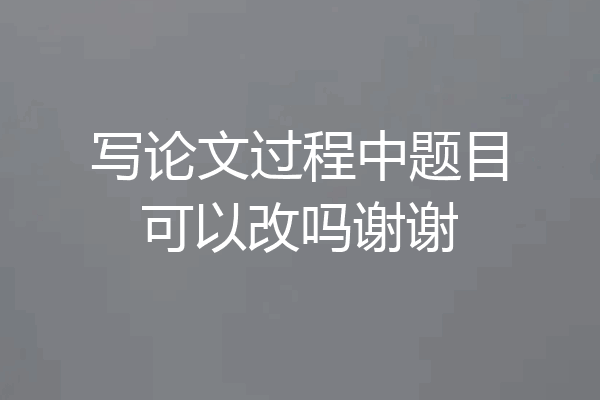 写论文过程中题目可以改吗谢谢