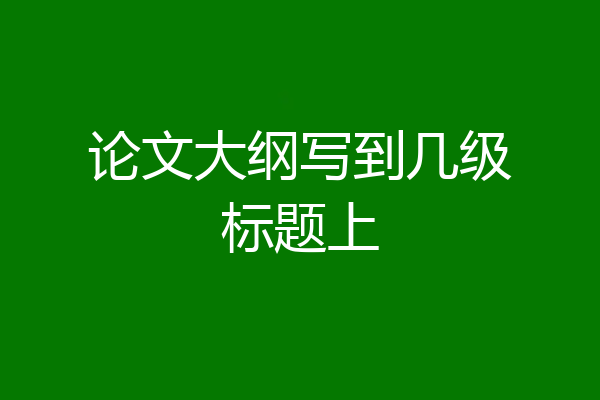 论文大纲写到几级标题上