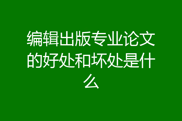 编辑出版专业论文的好处和坏处是什么