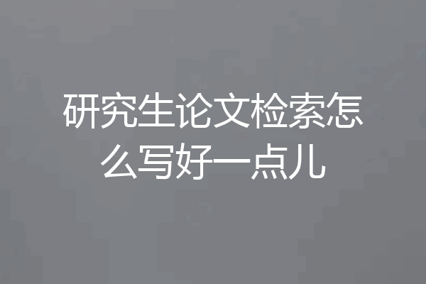 研究生论文检索怎么写好一点儿