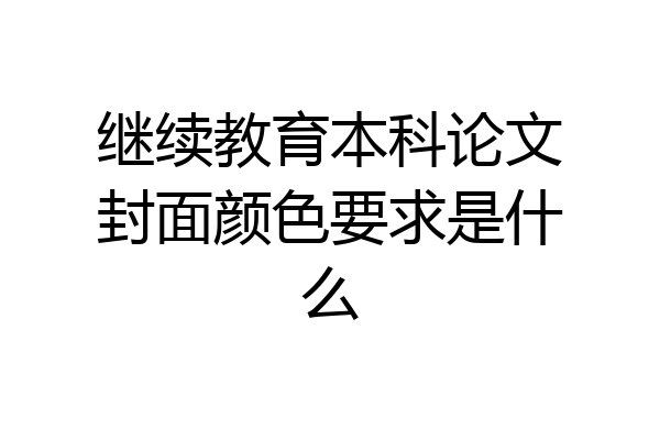 继续教育本科论文封面颜色要求是什么