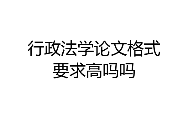 行政法学论文格式要求高吗吗