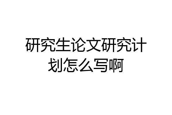 研究生论文研究计划怎么写啊