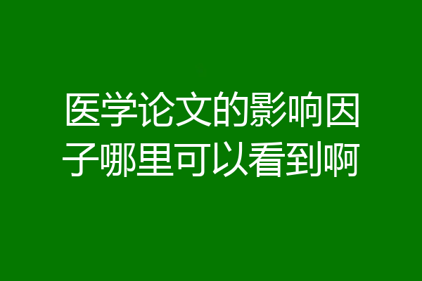 医学论文的影响因子哪里可以看到啊