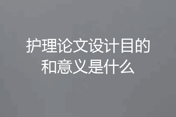 护理论文设计目的和意义是什么