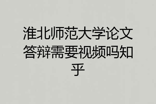 淮北师范大学论文答辩需要视频吗知乎