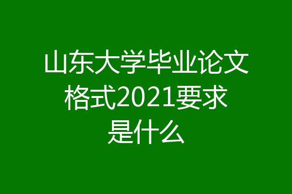 山东大学毕业论文格式2021要求是什么