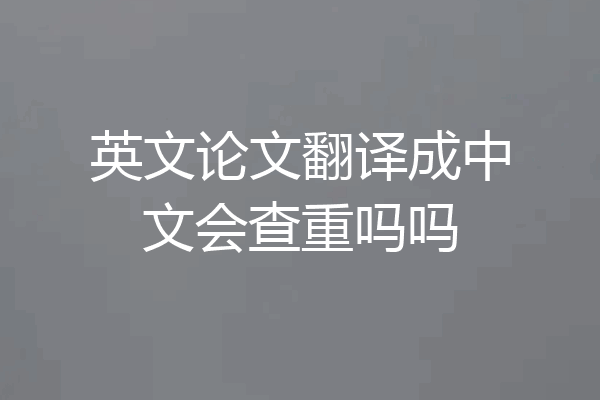 英文论文翻译成中文会查重吗吗