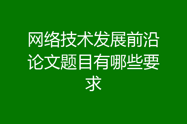 网络技术发展前沿论文题目有哪些要求