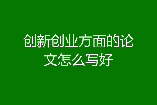 创新创业方面的论文怎么写好