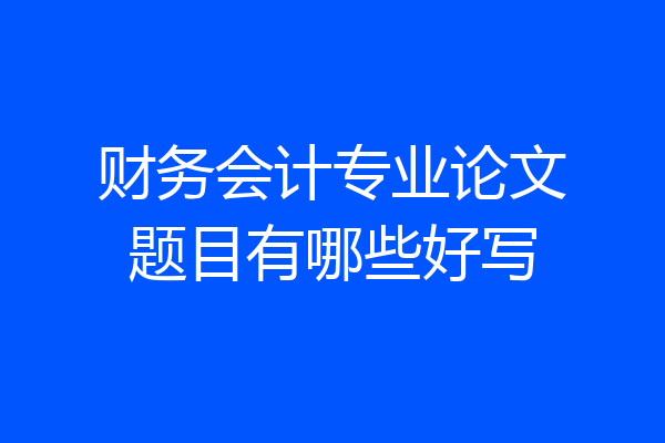 财务会计专业论文题目有哪些好写