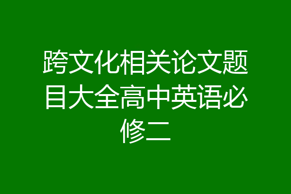 跨文化相关论文题目大全高中英语必修二