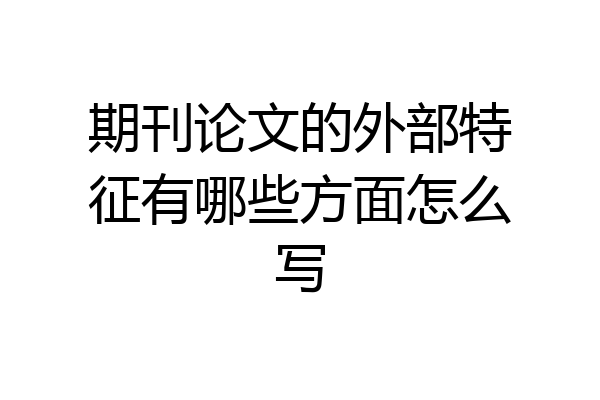 期刊论文的外部特征有哪些方面怎么写