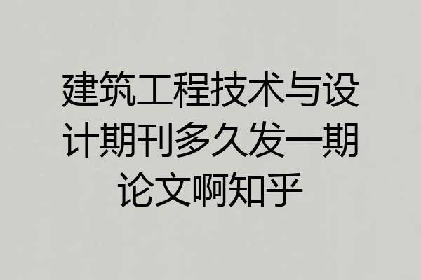 建筑工程技术与设计期刊多久发一期论文啊知乎