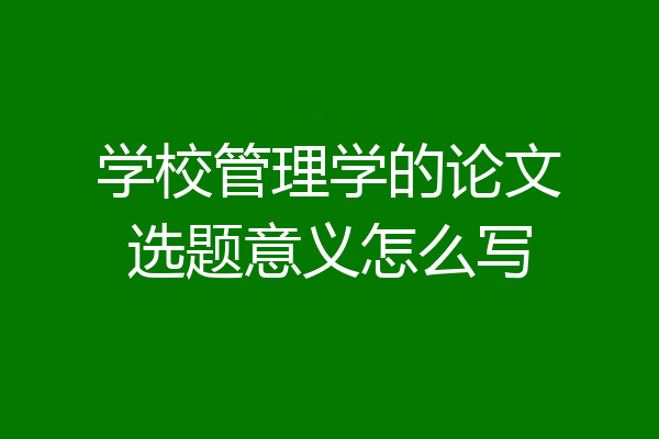 学校管理学的论文选题意义怎么写