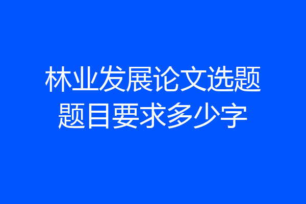 林业发展论文选题题目要求多少字