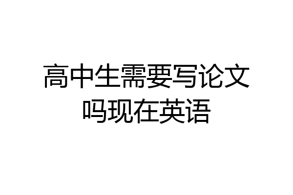 高中生需要写论文吗现在英语
