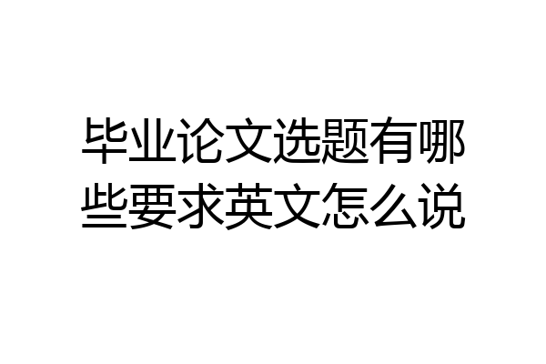 毕业论文选题有哪些要求英文怎么说