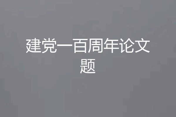 建党一百周年论文题