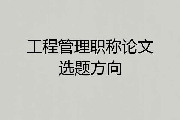 工程管理职称论文选题方向