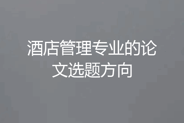 酒店管理专业的论文选题方向