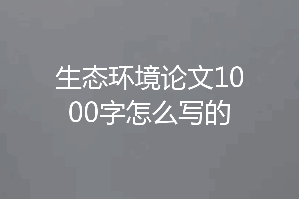 生态环境论文1000字怎么写的