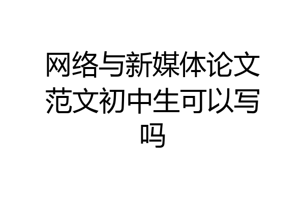 网络与新媒体论文范文初中生可以写吗