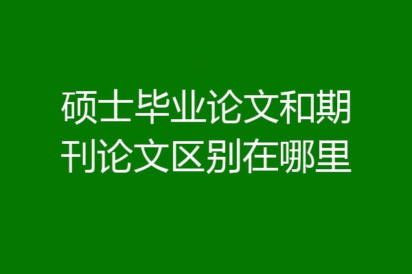 硕士毕业论文和期刊论文区别在哪里